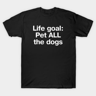 "Life goal: Pet ALL the dogs" in plain white letters - cos there are so many good boys we don't deserve T-Shirt